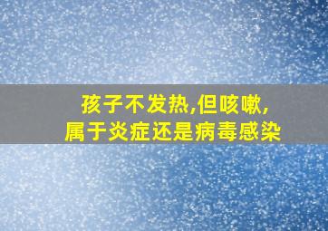 孩子不发热,但咳嗽,属于炎症还是病毒感染