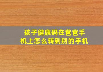 孩子健康码在爸爸手机上怎么转到别的手机