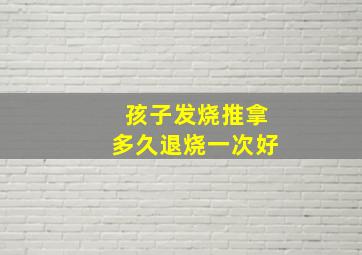 孩子发烧推拿多久退烧一次好