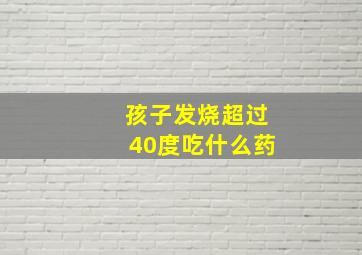 孩子发烧超过40度吃什么药