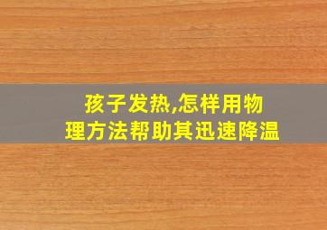 孩子发热,怎样用物理方法帮助其迅速降温