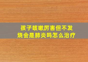 孩子咳嗽厉害但不发烧会是肺炎吗怎么治疗