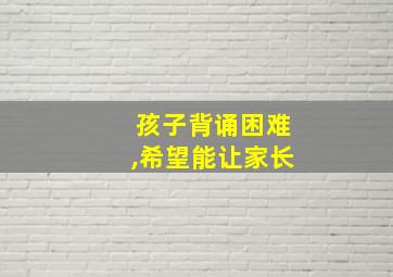 孩子背诵困难,希望能让家长