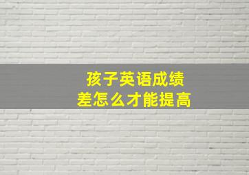 孩子英语成绩差怎么才能提高