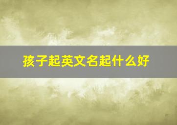 孩子起英文名起什么好