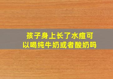 孩子身上长了水痘可以喝纯牛奶或者酸奶吗