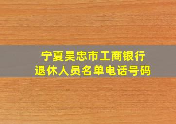 宁夏吴忠市工商银行退休人员名单电话号码