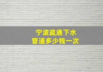 宁波疏通下水管道多少钱一次