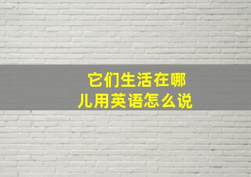 它们生活在哪儿用英语怎么说