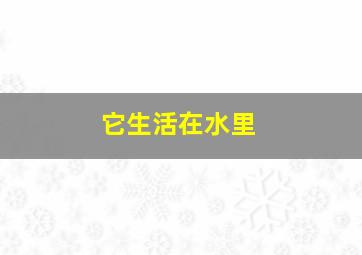 它生活在水里