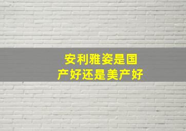 安利雅姿是国产好还是美产好