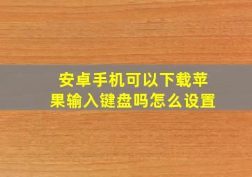 安卓手机可以下载苹果输入键盘吗怎么设置