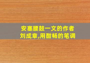 安塞腰鼓一文的作者刘成章,用酣畅的笔调