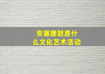 安塞腰鼓是什么文化艺术活动