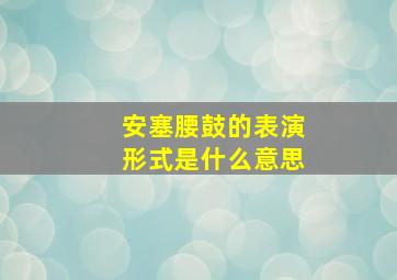 安塞腰鼓的表演形式是什么意思