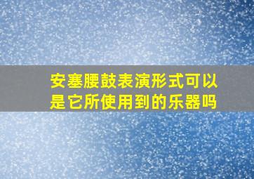 安塞腰鼓表演形式可以是它所使用到的乐器吗