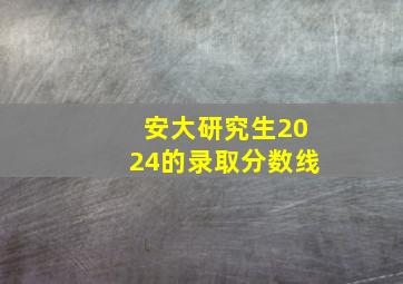 安大研究生2024的录取分数线