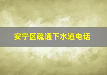 安宁区疏通下水道电话