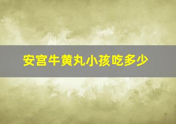 安宫牛黄丸小孩吃多少