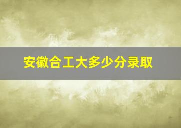 安徽合工大多少分录取