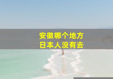 安徽哪个地方日本人没有去