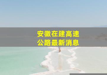 安徽在建高速公路最新消息