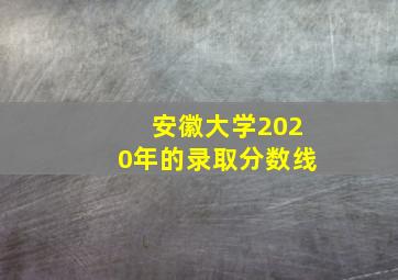 安徽大学2020年的录取分数线