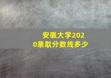 安徽大学2020录取分数线多少