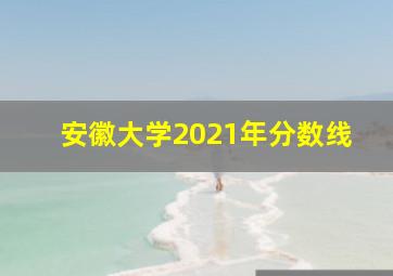 安徽大学2021年分数线