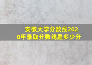 安徽大学分数线2020年录取分数线是多少分