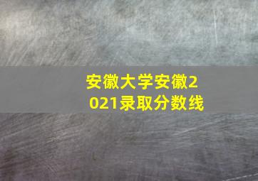 安徽大学安徽2021录取分数线