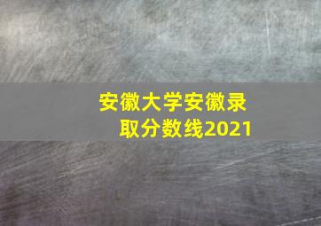 安徽大学安徽录取分数线2021