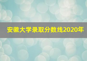 安徽大学录取分数线2020年