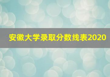 安徽大学录取分数线表2020