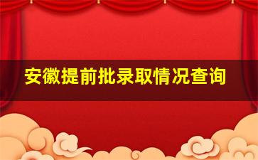 安徽提前批录取情况查询