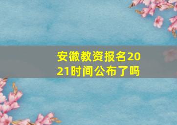 安徽教资报名2021时间公布了吗