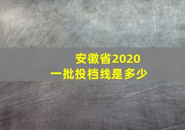 安徽省2020一批投档线是多少