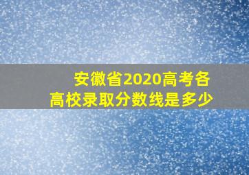 安徽省2020高考各高校录取分数线是多少