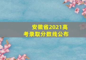 安徽省2021高考录取分数线公布