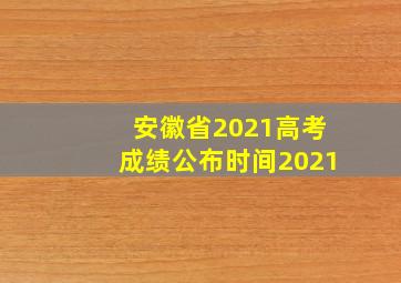 安徽省2021高考成绩公布时间2021