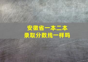 安徽省一本二本录取分数线一样吗