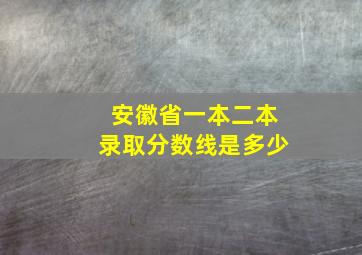 安徽省一本二本录取分数线是多少