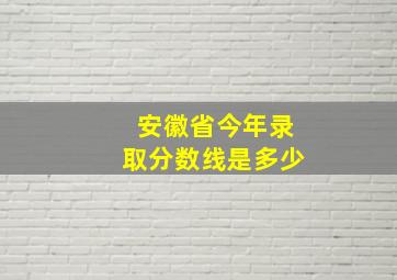 安徽省今年录取分数线是多少