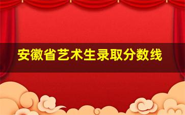 安徽省艺术生录取分数线