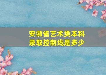 安徽省艺术类本科录取控制线是多少