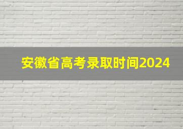 安徽省高考录取时间2024