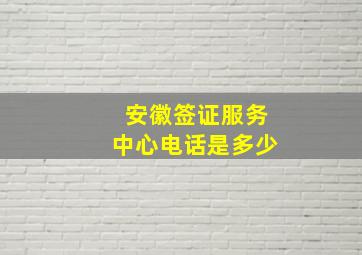 安徽签证服务中心电话是多少