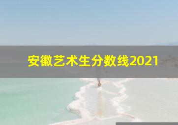 安徽艺术生分数线2021