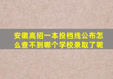 安徽高招一本投档线公布怎么查不到哪个学校录取了呢