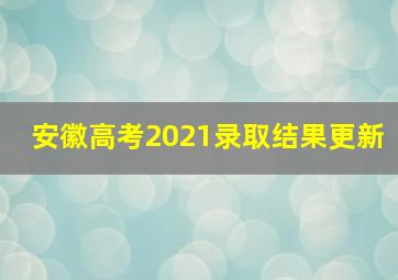 安徽高考2021录取结果更新